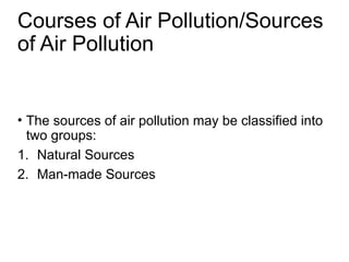 Courses of Air Pollution/Sources
of Air Pollution
• The sources of air pollution may be classified into
two groups:
1. Natural Sources
2. Man-made Sources
 