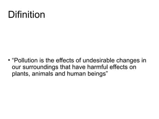Difinition
• “Pollution is the effects of undesirable changes in
our surroundings that have harmful effects on
plants, animals and human beings”
 