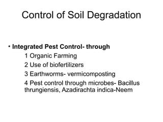 Control of Soil Degradation
• Integrated Pest Control- through
1 Organic Farming
2 Use of biofertilizers
3 Earthworms- vermicomposting
4 Pest control through microbes- Bacillus
thrungiensis, Azadirachta indica-Neem
 