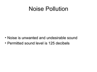 Noise Pollution
• Noise is unwanted and undesirable sound
• Permitted sound level is 125 decibels
 