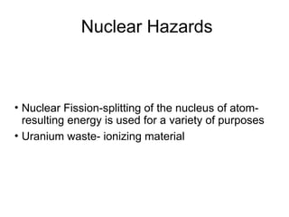 Nuclear Hazards
• Nuclear Fission-splitting of the nucleus of atom-
resulting energy is used for a variety of purposes
• Uranium waste- ionizing material
 