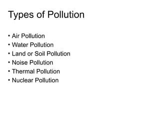 Types of Pollution
• Air Pollution
• Water Pollution
• Land or Soil Pollution
• Noise Pollution
• Thermal Pollution
• Nuclear Pollution
 