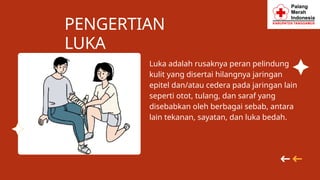 PENGERTIAN
LUKA
Luka adalah rusaknya peran pelindung
kulit yang disertai hilangnya jaringan
epitel dan/atau cedera pada jaringan lain
seperti otot, tulang, dan saraf yang
disebabkan oleh berbagai sebab, antara
lain tekanan, sayatan, dan luka bedah.
 