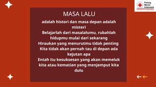 MASA LALU
adalah histori dan masa depan adalah
misteri
Belajarlah dari masalalumu, rubahlah
hidupmu mulai dari sekarang
Hiraukan yang menurutmu tidak penting
Kita tidak akan pernah tau di depan ada
kejutan apa
Entah itu kesuksesan yang akan memeluk
kita atau kematian yang menjemput kita
dulu
 