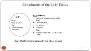 11/02/2024
Constituents of the Body Fluids
4
ICF
•Water
•High K+, Po4
3-
,
Mg2+
•Nutrients, gases
•Hormones
Body Fluid Compartments and Their Major Content
 