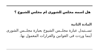 ‫؟‬ ‫الشيوخ‬ ‫مجلس‬ ‫ام‬ ‫الشورى‬ ‫مجلس‬ ‫اسمه‬ ‫هل‬
‫الثانية‬ ‫المادة‬
‫الشورى‬ ‫س‬ ‫مجل‬ ‫بعبارة‬ ‫الشيوخ‬ ‫س‬ ‫مجل‬ ‫عبارة‬ ‫تبدل‬ ‫تس‬
.‫بها‬ ‫المعمول‬ ‫والقرارات‬ ‫القوانين‬ ‫فى‬ ‫وردت‬ ‫أينما‬
 