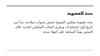 ‫العضوية‬ ‫مدة‬
‫من‬ ‫تبدأ‬ ،‫ميالدية‬ ‫سنوات‬ ‫خمس‬ ‫الشيوخ‬ ‫مجلس‬ ‫عضوية‬ ‫مدة‬
‫خالل‬ ‫الجديد‬ ‫المجلس‬ ‫انتخاب‬ ‫ويجرى‬ ،‫له‬ ‫اجتماع‬ ‫أول‬ ‫تاريخ‬
‫مدته‬ ‫انتهاء‬ ‫على‬ ‫السابقة‬ ً‫يوما‬ ‫الستين‬
 