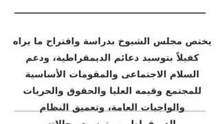 ‫يراه‬ ‫ما‬ ‫واقتراح‬ ‫بدراسة‬ ‫الشيوخ‬ ‫مجلس‬ ‫يختص‬
‫ودعم‬ ،‫الديمقراطية‬ ‫دعائم‬ ‫بتوسيد‬ ً‫كفيال‬
‫األساسية‬ ‫والمقومات‬ ‫االجتماعى‬ ‫السالم‬
‫والحريات‬ ‫والحقوق‬ ‫العليا‬ ‫وقيمه‬ ‫للمجتمع‬
‫النظام‬ ‫وتعميق‬ ،‫العامة‬ ‫والواجبات‬
 