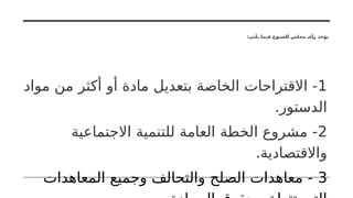 :‫يأتي‬ ‫فيما‬ ‫الشيوخ‬ ‫مجلس‬ ‫رأى‬ ‫يؤخذ‬
1
‫مواد‬ ‫من‬ ‫أكثر‬ ‫أو‬ ‫مادة‬ ‫بتعديل‬ ‫الخاصة‬ ‫االقتراحات‬ -
.‫الدستور‬
2
‫االجتماعية‬ ‫للتنمية‬ ‫العامة‬ ‫الخطة‬ ‫مشروع‬ -
.‫واالقتصادية‬
3
‫المعاهدات‬ ‫وجميع‬ ‫والتحالف‬ ‫الصلح‬ ‫معاهدات‬ -
 