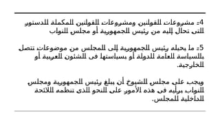4
‫للدستور‬ ‫المكملة‬ ‫القوانين‬ ‫ومشروعات‬ ‫القوانين‬ ‫مشروعات‬ -
‫النواب‬ ‫مجلس‬ ‫أو‬ ‫الجمهورية‬ ‫رئيس‬ ‫من‬ ‫إليه‬ ‫تحال‬ ‫التى‬
5
‫تتصل‬ ‫موضوعات‬ ‫من‬ ‫المجلس‬ ‫إلى‬ ‫الجمهورية‬ ‫رئيس‬ ‫يحيله‬ ‫ما‬ -
‫أو‬ ‫العربية‬ ‫الشئون‬ ‫فى‬ ‫بسياستها‬ ‫أو‬ ‫للدولة‬ ‫العامة‬ ‫بالسياسة‬
.‫الخارجية‬
‫ومجلس‬ ‫الجمهورية‬ ‫رئيس‬ ‫يبلغ‬ ‫أن‬ ‫الشيوخ‬ ‫مجلس‬ ‫على‬ ‫ويجب‬
‫الالئحة‬ ‫تنظمه‬ ‫الذى‬ ‫النحو‬ ‫على‬ ‫األمور‬ ‫هذه‬ ‫فى‬ ‫برأيه‬ ‫النواب‬
.‫للمجلس‬ ‫الداخلية‬
 