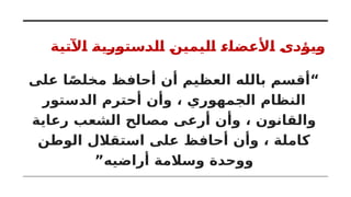 ‫اآلتية‬ ‫الدستورية‬ ‫اليمين‬ ‫األعضاء‬ ‫ويؤدى‬
‫على‬ ‫ا‬ً‫ص‬‫مخل‬ ‫أحافظ‬ ‫أن‬ ‫العظيم‬ ‫بالله‬ ‫“أقسم‬
‫الدستور‬ ‫أحترم‬ ‫وأن‬ ، ‫الجمهوري‬ ‫النظام‬
‫رعاية‬ ‫الشعب‬ ‫مصالح‬ ‫أرعى‬ ‫وأن‬ ، ‫والقانون‬
‫الوطن‬ ‫استقالل‬ ‫على‬ ‫أحافظ‬ ‫وأن‬ ، ‫كاملة‬
”‫أراضيه‬ ‫وسالمة‬ ‫ووحدة‬
 