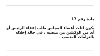 ‫رقم‬ ‫مادة‬
17
‫أو‬ ‫الرئيس‬ ‫إعفاء‬ ‫طلب‬ ‫المجلس‬ ‫أعضاء‬ ‫لثلث‬ ‫يكون‬
‫إخالله‬ ‫حالة‬ ‫في‬ ، ‫منصبه‬ ‫من‬ ‫الوكيلين‬ ‫من‬ ‫أى‬
. ‫المنصب‬ ‫بالتزامات‬
 