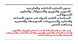. -
‫والخارجية‬ ‫الداخلية‬ ‫التجارة‬ ‫شئون‬
-
‫والتعاون‬ ‫واالستهالك‬ ‫والتوزيع‬ ‫التموين‬
.‫االستهالكى‬
-
‫الصناعة‬ ‫شئون‬ ‫فى‬ ‫للدولة‬ ‫العامة‬ ‫السياسات‬
‫والصغيرة‬ ‫المتوسطة‬ ‫والمشروعات‬ ‫والتجارة‬
.‫الصغر‬ ‫ومتناهية‬
‫واألجهزة‬ ‫الوزارات‬ ‫اختصاص‬ ‫فى‬ ‫الداخلة‬ ‫المسائل‬ ‫من‬ ‫ذلك‬ ‫وغير‬
‫وبالمشروعات‬ ،‫الداخلية‬ ‫والتجارة‬ ‫والتموين‬ ،‫والتجارة‬ ‫بالصناعة‬ ‫المختصة‬
.‫الصغر‬ ‫ومتناهية‬ ‫والصغيرة‬ ‫المتوسطة‬
 