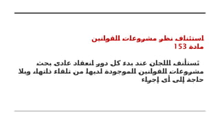 ‫القوانين‬ ‫مشروعات‬ ‫نظر‬ ‫استئناف‬
‫مادة‬
153
‫بحث‬ ‫عادى‬ ‫انعقاد‬ ‫دور‬ ‫كل‬ ‫بدء‬ ‫عند‬ ‫اللجان‬ ‫ستأنف‬َ‫ت‬
‫وبال‬ ،‫ذاتها‬ ‫تلقاء‬ ‫من‬ ‫لديها‬ ‫الموجودة‬ ‫القوانين‬ ‫مشروعات‬
‫إجراء‬ ‫أى‬ ‫إلى‬ ‫حاجة‬
 