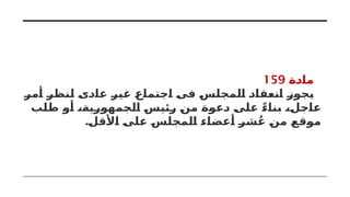 ‫مادة‬
159
‫أمر‬ ‫لنظر‬ ‫عادى‬ ‫غير‬ ‫اجتماع‬ ‫فى‬ ‫المجلس‬ ‫انعقاد‬ ‫يجوز‬
‫طلب‬ ‫أو‬ ،‫الجمهورية‬ ‫رئيس‬ ‫من‬ ‫دعوة‬ ‫على‬ ً‫بناء‬ ،‫عاجل‬
.‫األقل‬ ‫على‬ ‫المجلس‬ ‫أعضاء‬ ‫شر‬ُ‫ع‬ ‫من‬ ‫موقع‬
 