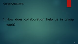 Guide Questions
1. How does collaboration help us in group
work?
5
 