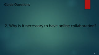 Guide Questions
2. Why is it necessary to have online collaboration?
6
 