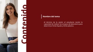 Contenido
Nombre del tema
Al término de la sesión el estudiante tendrá la
capacidad de realizar los ensayos de laboratorio para
determinar límite líquido y límite plástico.
 