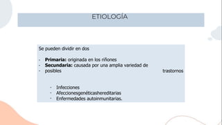 ETIOLOGÍA
Se pueden dividir en dos
Enfermedades autoinmunitarias.
•
•
•
Primaria: originada en los riñones
Secundaria: causada por una amplia variedad de
posibles
•
•
•
Infecciones
Afeccionesgenéticashereditarias
trastornos
 