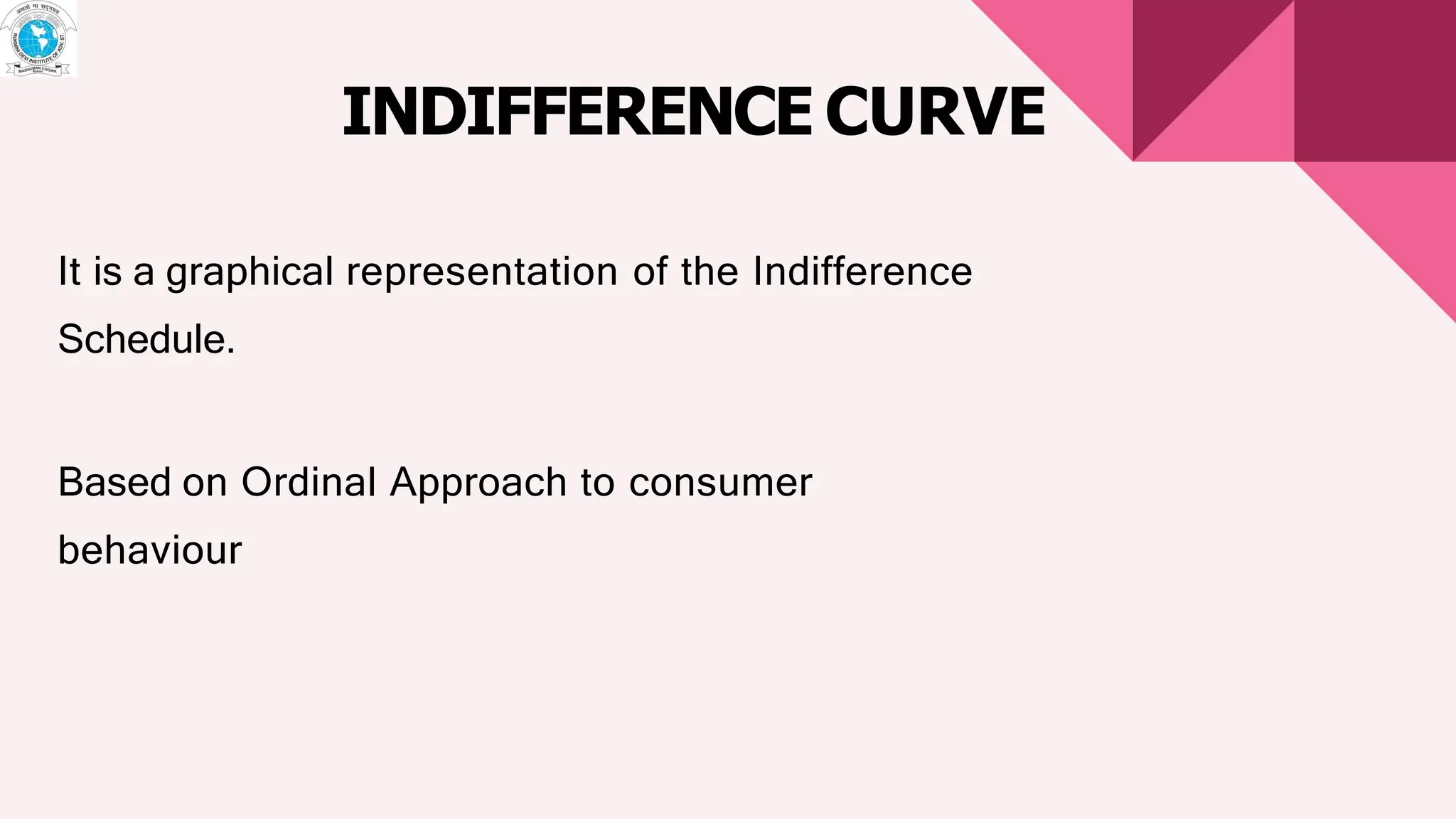 INDIFFERENCE CURVE
It is a graphical representation of the Indifference
Schedule.
Based on Ordinal Approach to consumer
behaviour
 