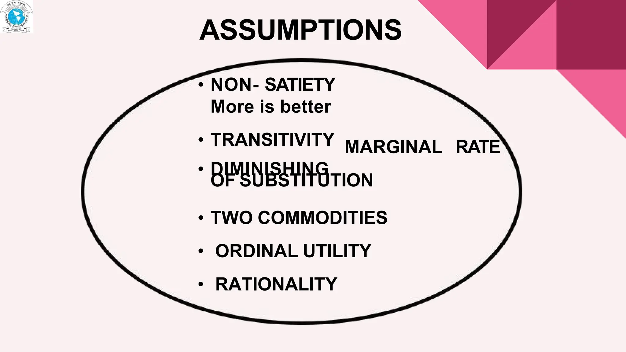 • NON- SATIETY
More is better
• TRANSITIVITY
• DIMINISHING
MARGINAL RATE
OF SUBSTITUTION
• TWO COMMODITIES
• ORDINAL UTILITY
• RATIONALITY
ASSUMPTIONS
 