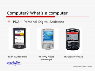 Computer? What’s a computer
 PDA – Personal Digital Assistant
Palm TX Handheld HP iPAQ Moble Blackberry 8703e
Messenger
Copyright © 2008 by Helene G. Kershner
 