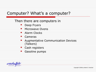 Computer? What’s a computer?
Then there are computers in
 Deep Fryers
 Microwave Ovens
 Alarm Clocks
 Cameras
 Augmentative Communication Devices
(Talkers)
 Cash registers
 Gasoline pumps
Copyright © 2008 by Helene G. Kershner
 