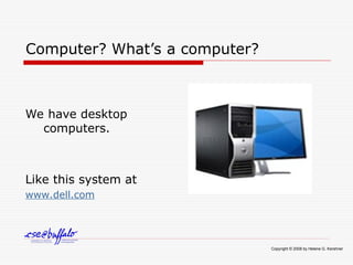 Computer? What’s a computer?
We have desktop
computers.
Like this system at
www.dell.com
Copyright © 2008 by Helene G. Kershner
 