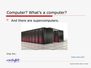 Computer? What’s a computer?

And there are supercomputers.
Cray Inc.
www.cray.com
Copyright © 2008 by Helene G. Kershner
 