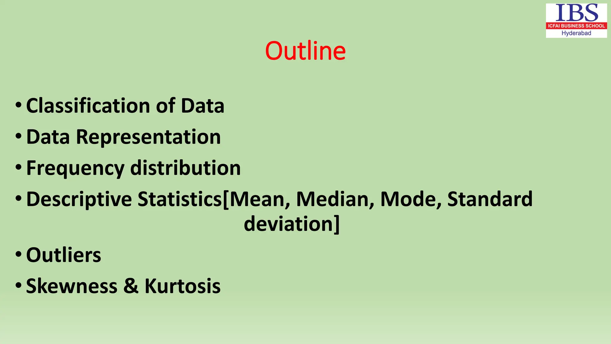 Outline
• Classification of Data
•Data Representation
• Frequency distribution
•Descriptive Statistics[Mean, Median, Mode, Standard
deviation]
• Outliers
• Skewness & Kurtosis
 