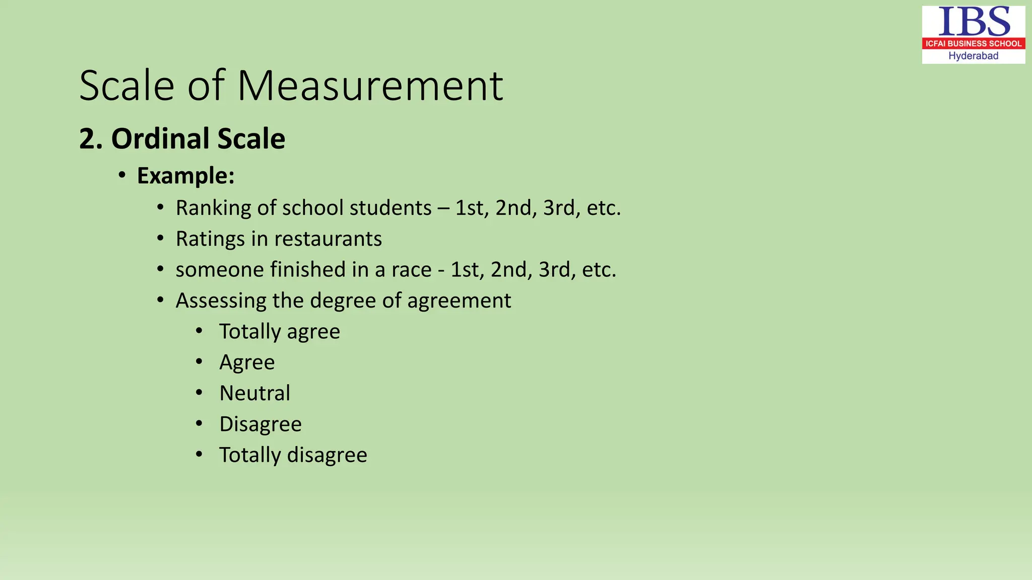 Scale of Measurement
2. Ordinal Scale
• Example:
• Ranking of school students – 1st, 2nd, 3rd, etc.
• Ratings in restaurants
• someone finished in a race - 1st, 2nd, 3rd, etc.
• Assessing the degree of agreement
• Totally agree
• Agree
• Neutral
• Disagree
• Totally disagree
 