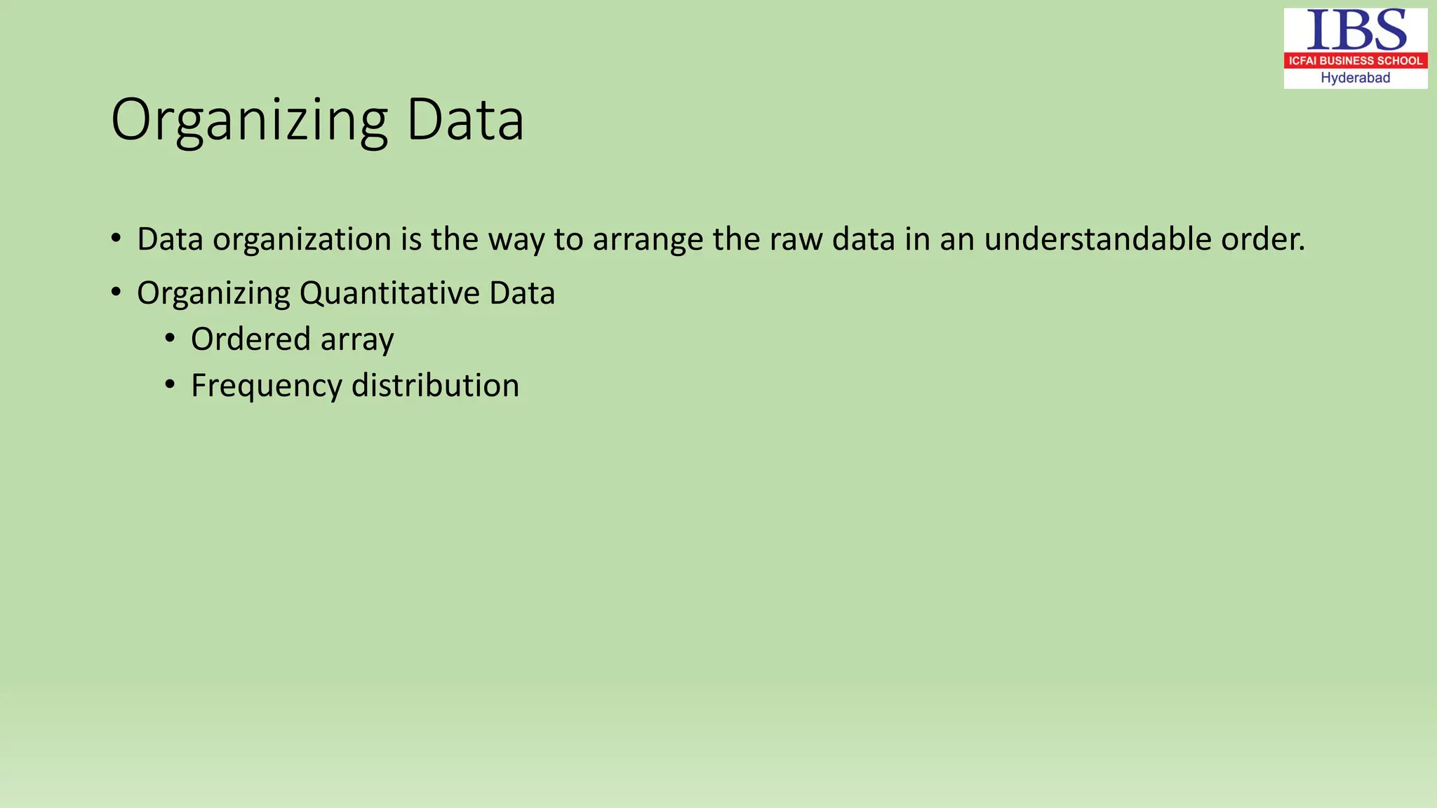 Organizing Data
• Data organization is the way to arrange the raw data in an understandable order.
• Organizing Quantitative Data
• Ordered array
• Frequency distribution
 