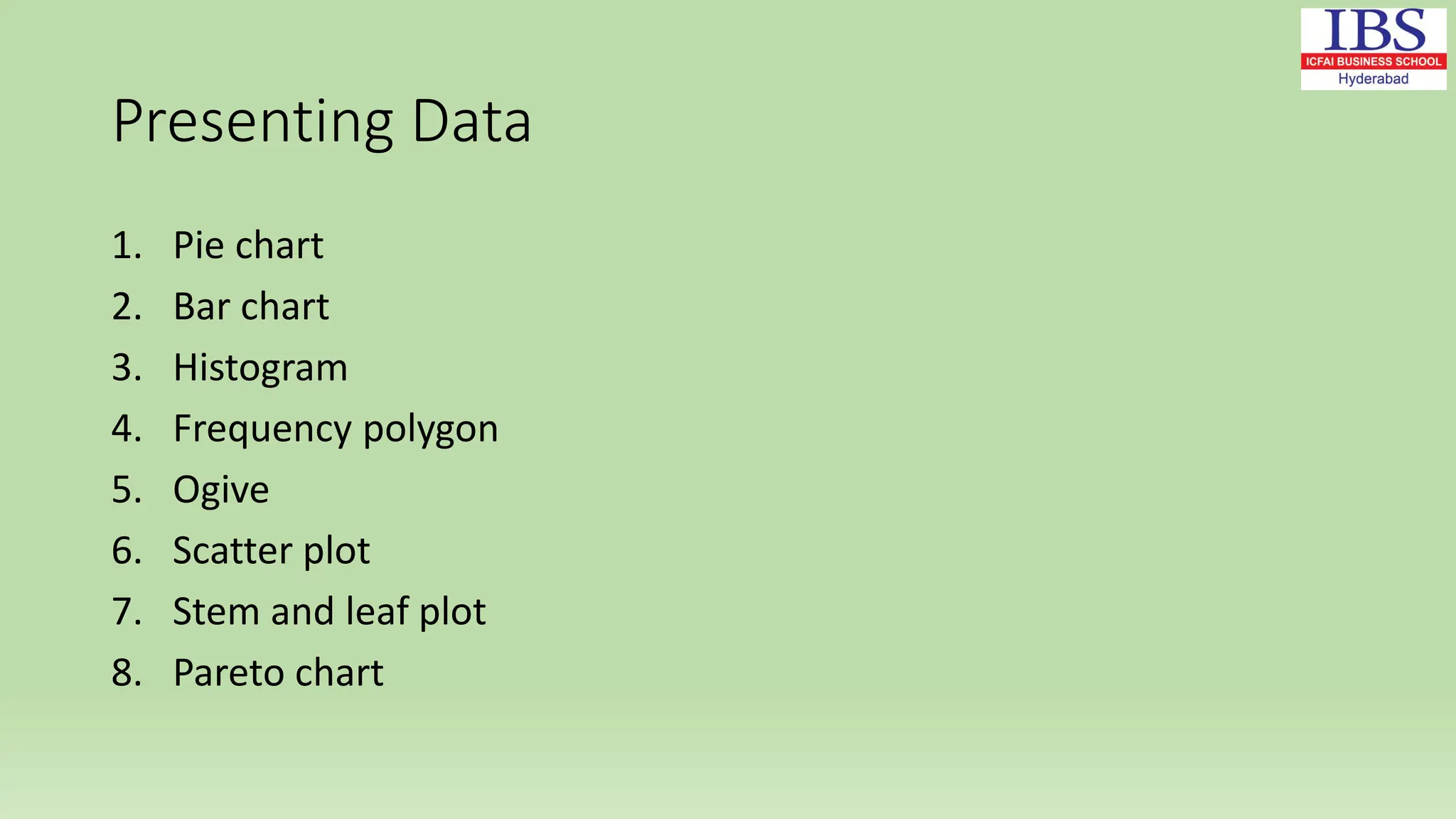Presenting Data
1. Pie chart
2. Bar chart
3. Histogram
4. Frequency polygon
5. Ogive
6. Scatter plot
7. Stem and leaf plot
8. Pareto chart
 