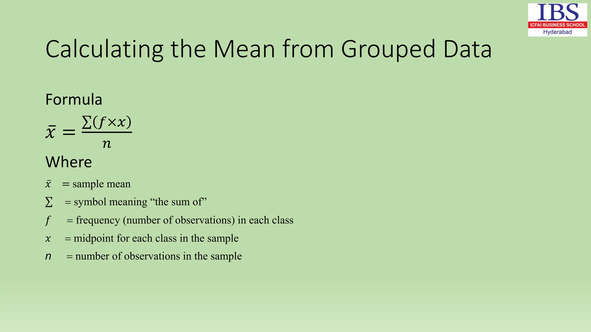 Calculating the Mean from Grouped Data
Formula
𝑥 =
𝑓×𝑥
𝑛
Where
𝑥 = sample mean
= symbol meaning “the sum of”
𝑓 = frequency (number of observations) in each class
𝑥 = midpoint for each class in the sample
n = number of observations in the sample
 