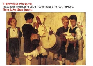 Τι βλέπουμε στη φωτό;
Παράδοση είναι και τα έθιμα που πήραμε από τους παλιούς.
Ποια άλλα έθιμα ξέρετε;
 