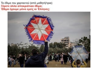 Το έθιμο του χαρταετού (από μαθητή/τρια)
Ξέρετε άλλα αποκριάτικα έθιμα;
Έθιμα έχουμε μόνο εμείς οι Έλληνες;
 