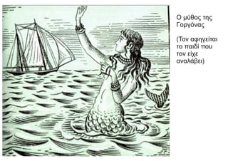 Ο μύθος της
Γοργόνας
(Τον αφηγείται
το παιδί που
τον είχε
αναλάβει)
 