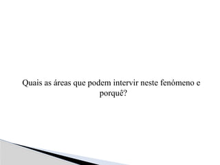 Quais as áreas que podem intervir neste fenómeno e
porquê?
 