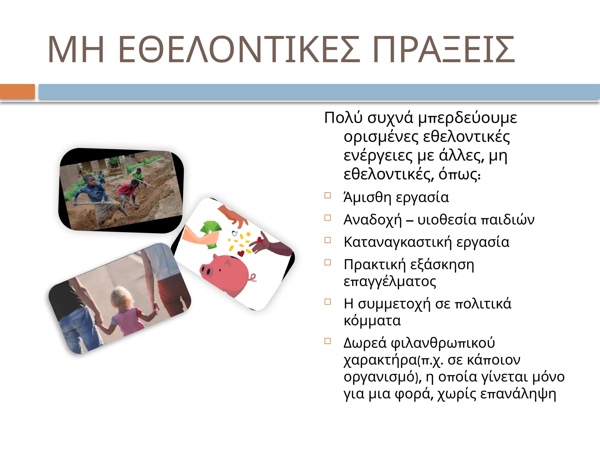 ΜΗ ΕΘΕΛΟΝΤΙΚΕΣ ΠΡΑΞΕΙΣ
π
Πολύ συχνά μ ερδεύουμε
ορισμένες εθελοντικές
,
ενέργειες με άλλες μη
, π :
εθελοντικές ό ως
 Άμισθη εργασία
 – π
Αναδοχή υιοθεσία αιδιών
 Καταναγκαστική εργασία
 Πρακτική εξάσκηση
π
ε αγγέλματος
 π
Η συμμετοχή σε ολιτικά
κόμματα
 π
Δωρεά φιλανθρω ικού
(π. . π
χαρακτήρα χ σε κά οιον
), π
οργανισμό η ο οία γίνεται μόνο
, π
για μια φορά χωρίς ε ανάληψη
 