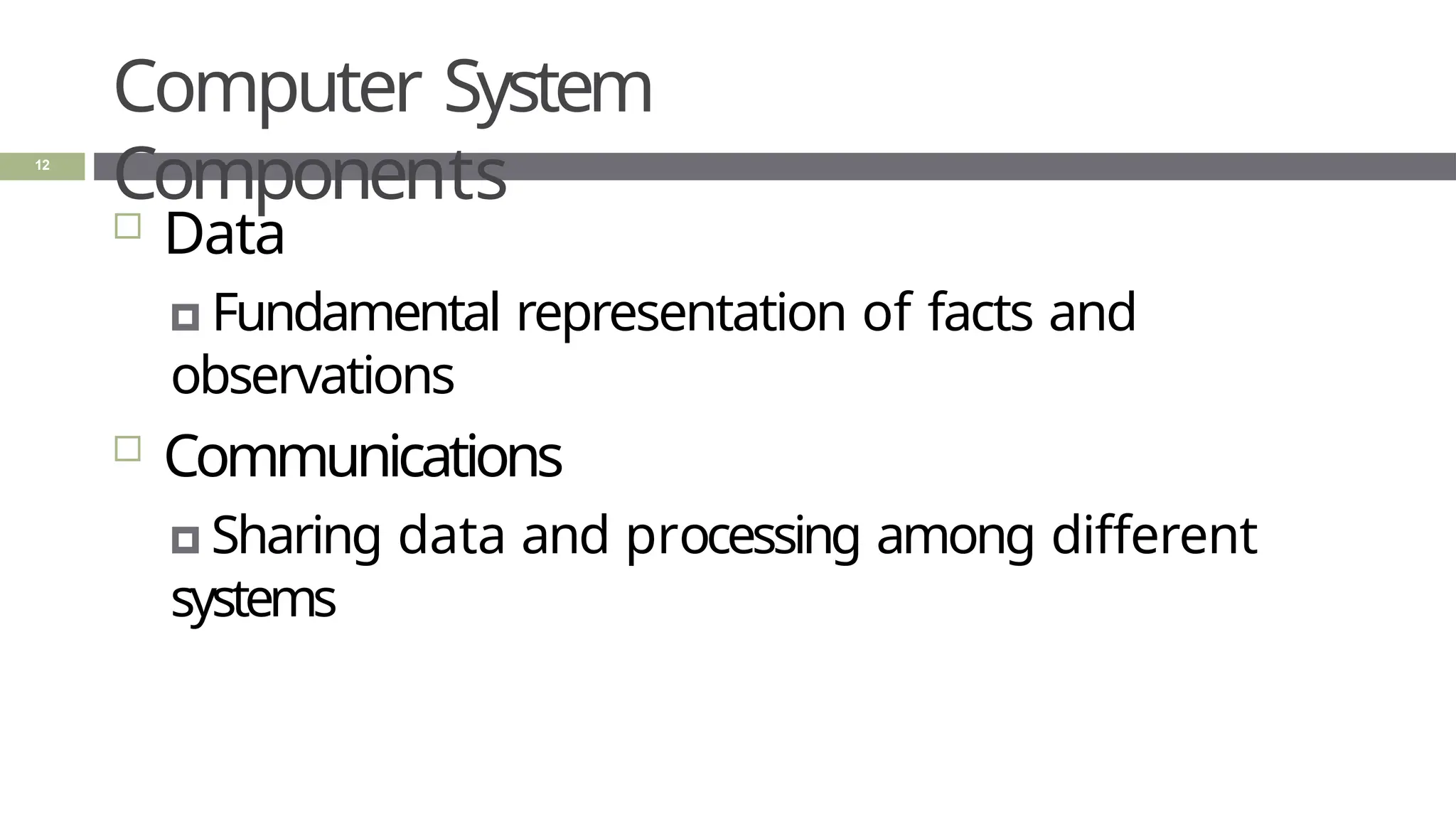 Computer System
Components
12
 Data
🞑 Fundamental representation of facts and
observations
 Communications
🞑 Sharing data and processing among different
systems
 