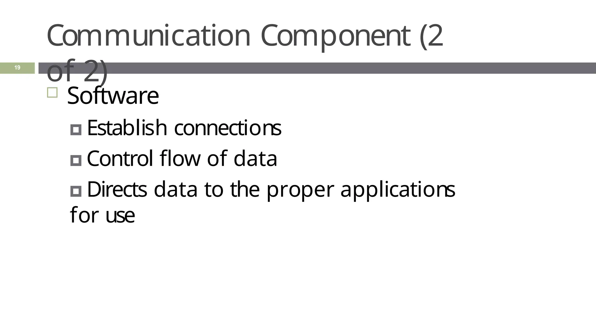 Communication Component (2
of 2)
19
 Software
🞑 Establish connections
🞑 Control flow of data
🞑 Directs data to the proper applications
for use
 