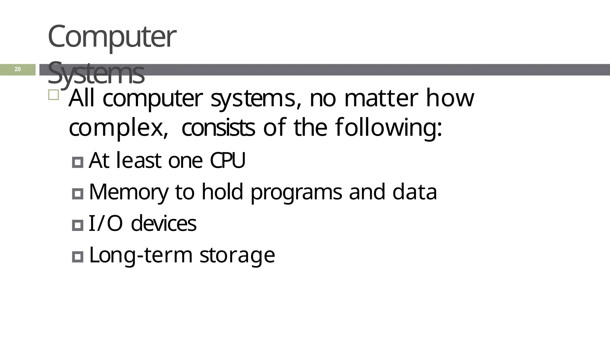 Computer
Systems
20
 All computer systems, no matter how
complex, consists of the following:
🞑 At least one CPU
🞑 Memory to hold programs and data
🞑 I/O devices
🞑 Long-term storage
 