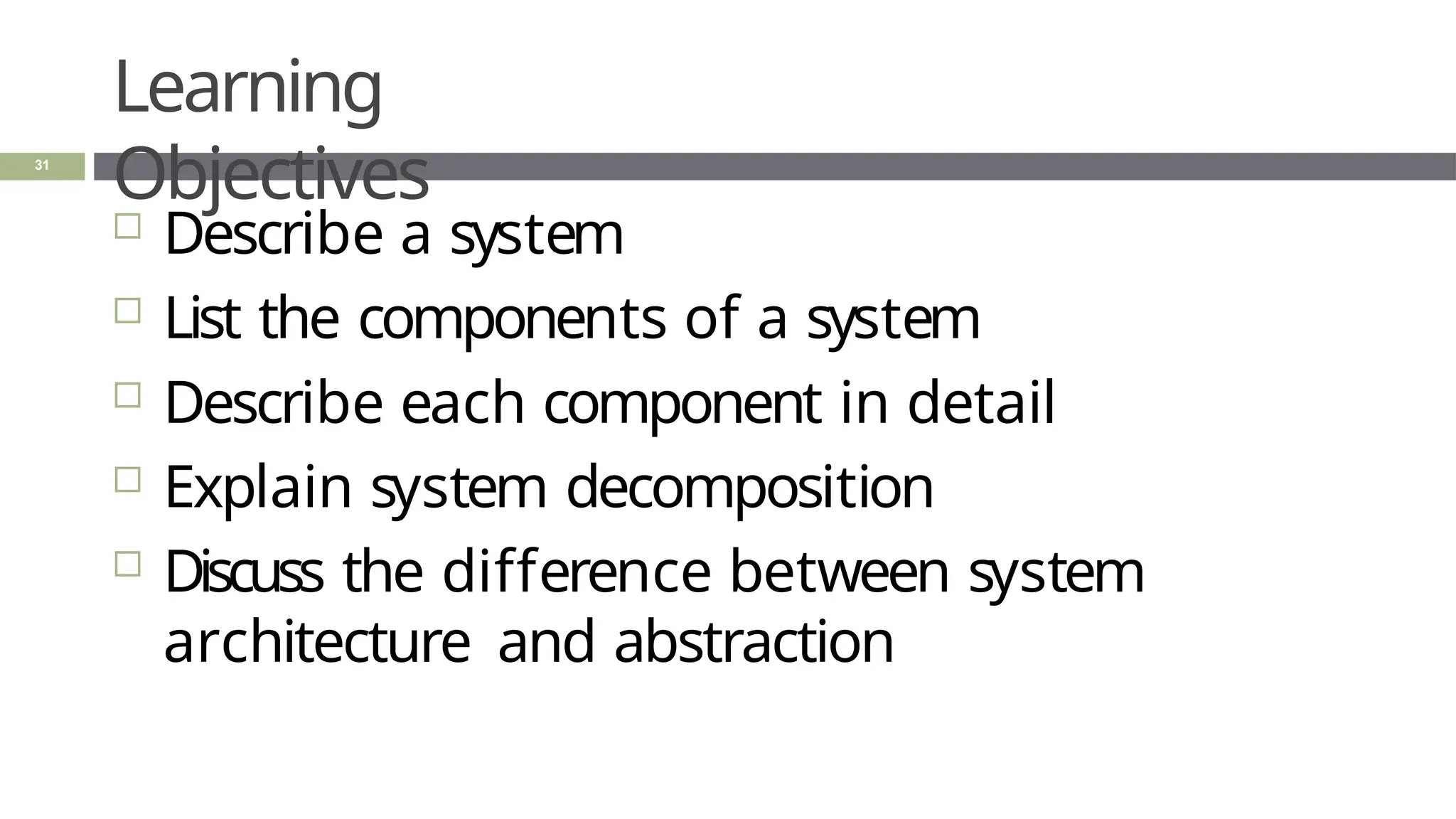 Learning
Objectives
31
 Describe a system
 List the components of a system
 Describe each component in detail
 Explain system decomposition
 Discuss the difference between system
architecture and abstraction
 