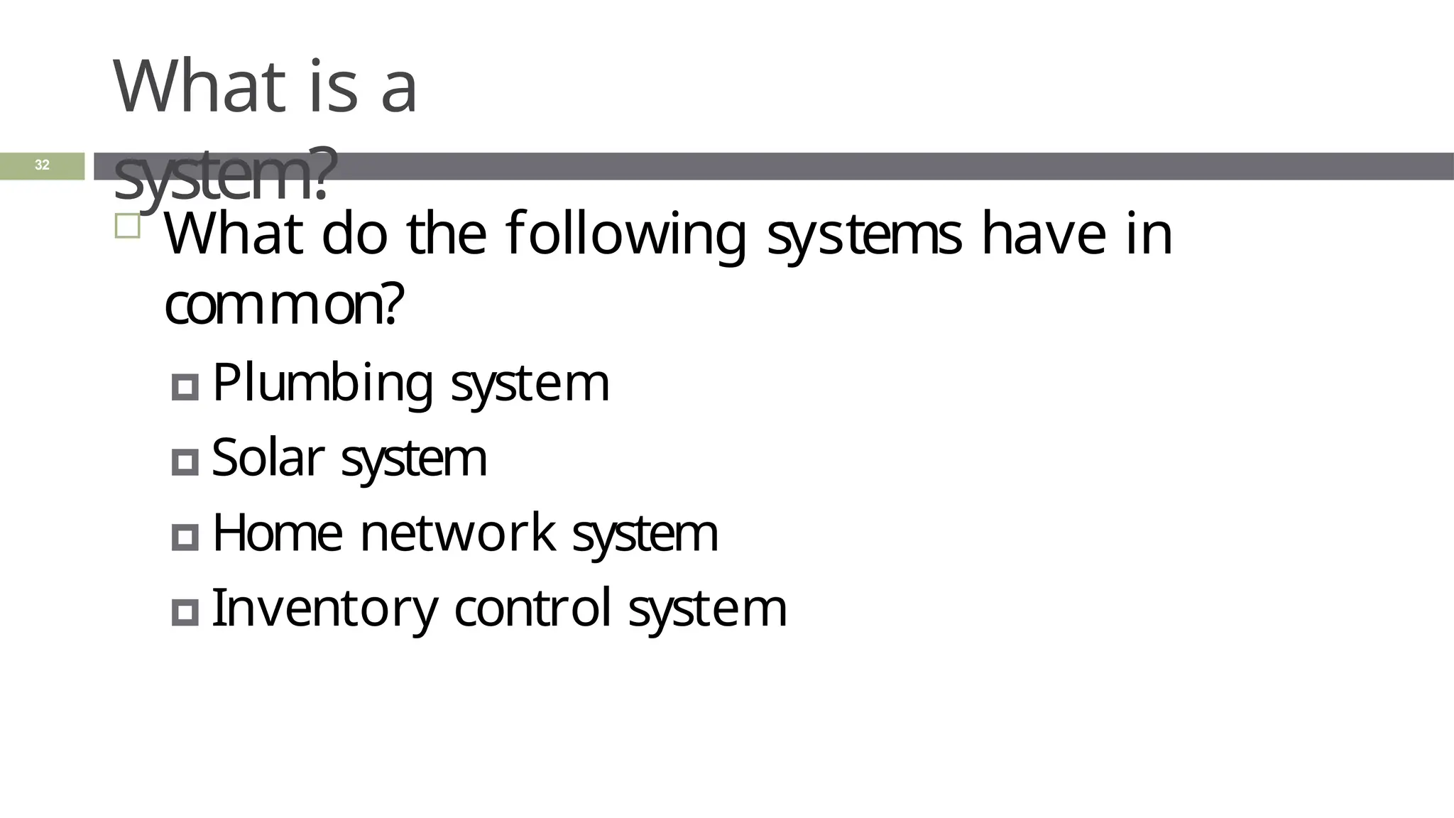 What is a
system?
32
 What do the following systems have in
common?
🞑 Plumbing system
🞑 Solar system
🞑 Home network system
🞑 Inventory control system
 
