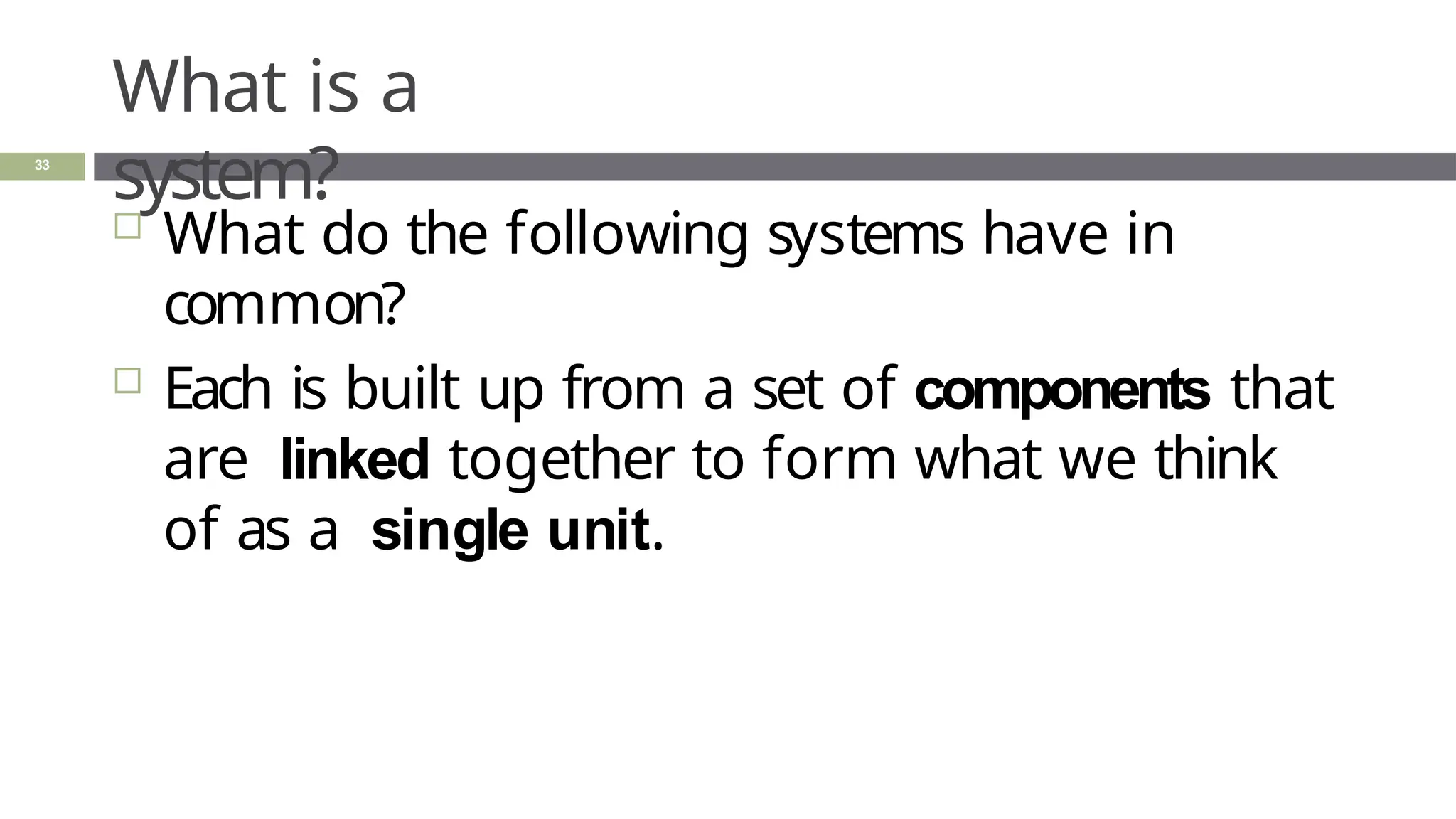 What is a
system?
33
 What do the following systems have in
common?
 Each is built up from a set of components that
are linked together to form what we think
of as a single unit.
 