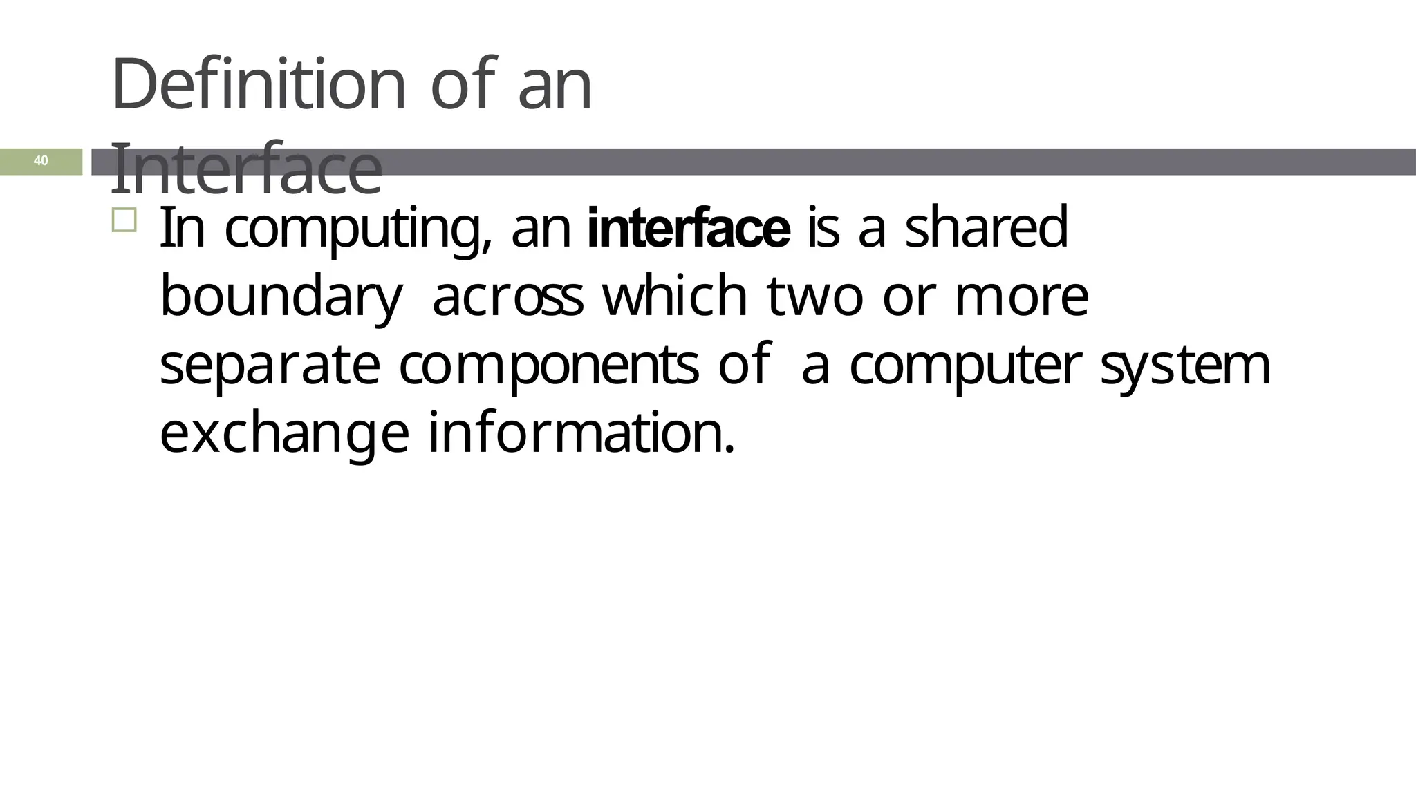 Definition of an
Interface
40
 In computing, an interface is a shared
boundary across which two or more
separate components of a computer system
exchange information.
 