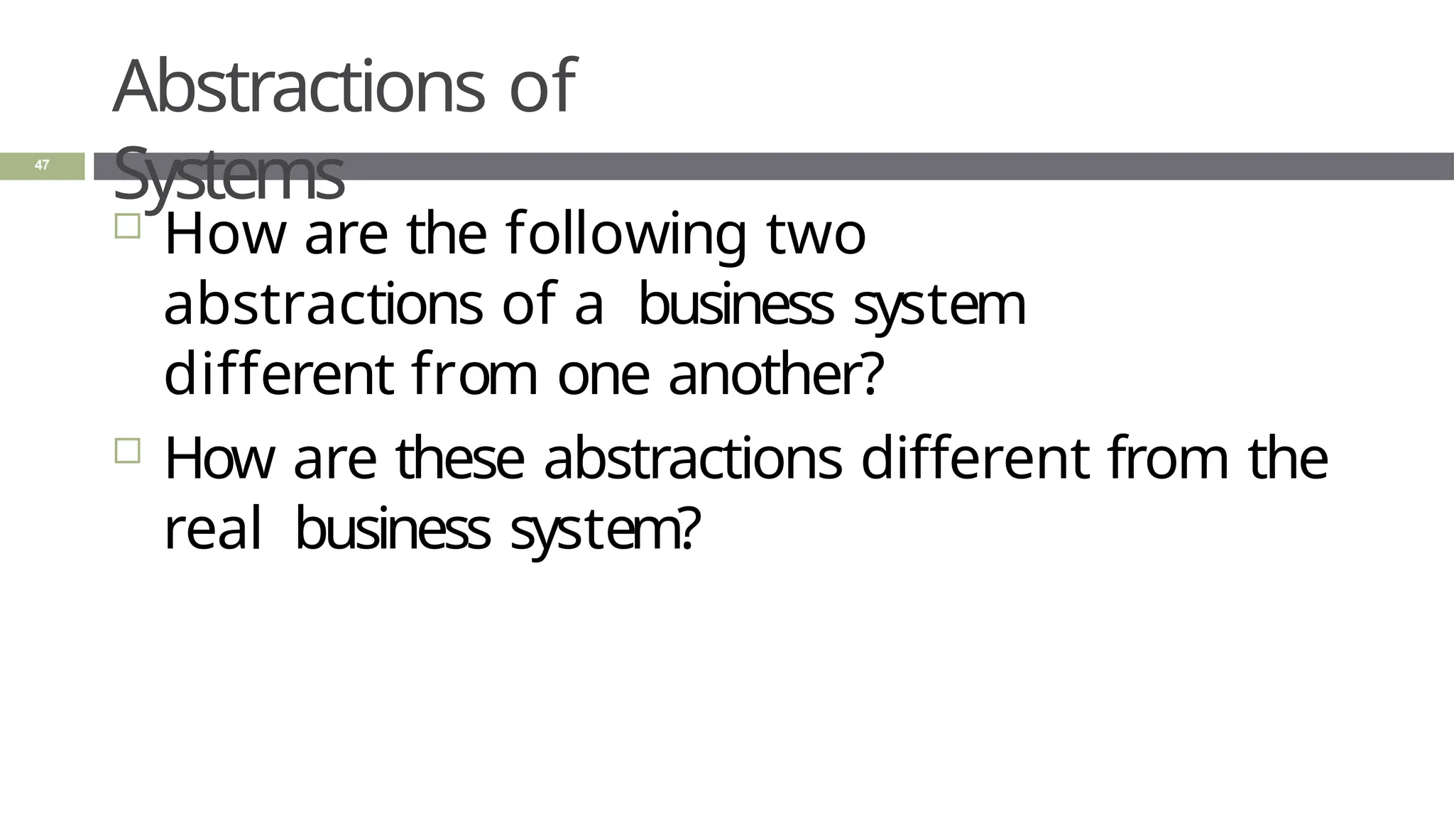 Abstractions of
Systems
47
 How are the following two
abstractions of a business system
different from one another?
 How are these abstractions different from the
real business system?
 