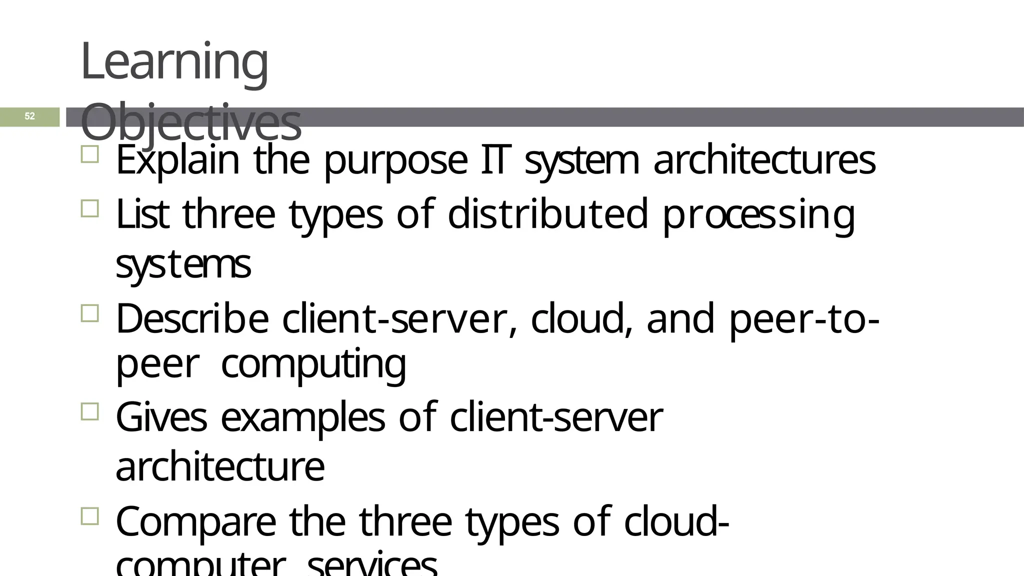 Learning
Objectives
52
 Explain the purpose IT system architectures
 List three types of distributed processing
systems
 Describe client-server, cloud, and peer-to-
peer computing
 Gives examples of client-server
architecture
 Compare the three types of cloud-
 