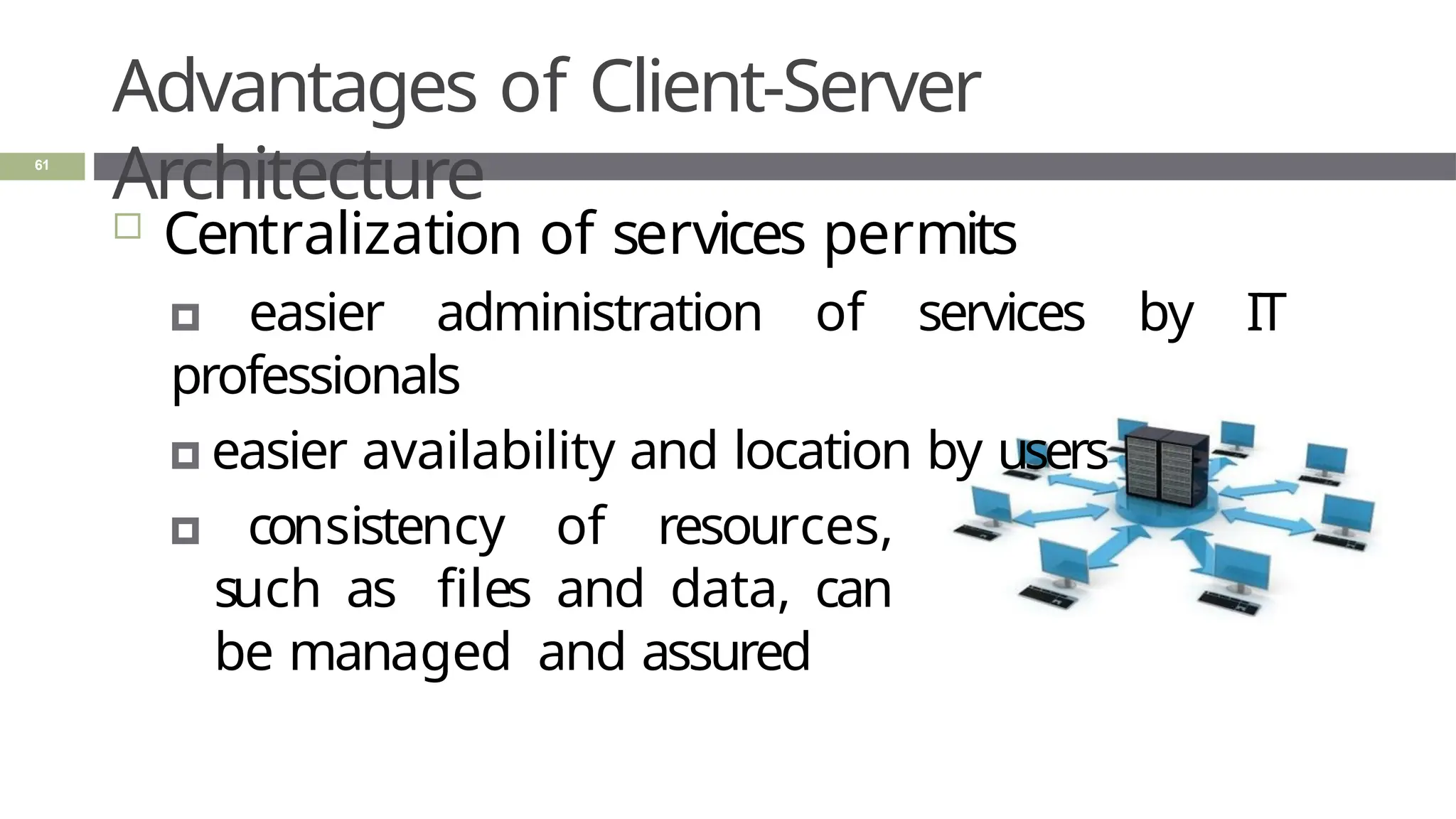 Advantages of Client-Server
Architecture
61
 Centralization of services permits
🞑 easier administration of services by IT
professionals
🞑 easier availability and location by users
🞑 consistency of resources,
such as files and data, can
be managed and assured
 