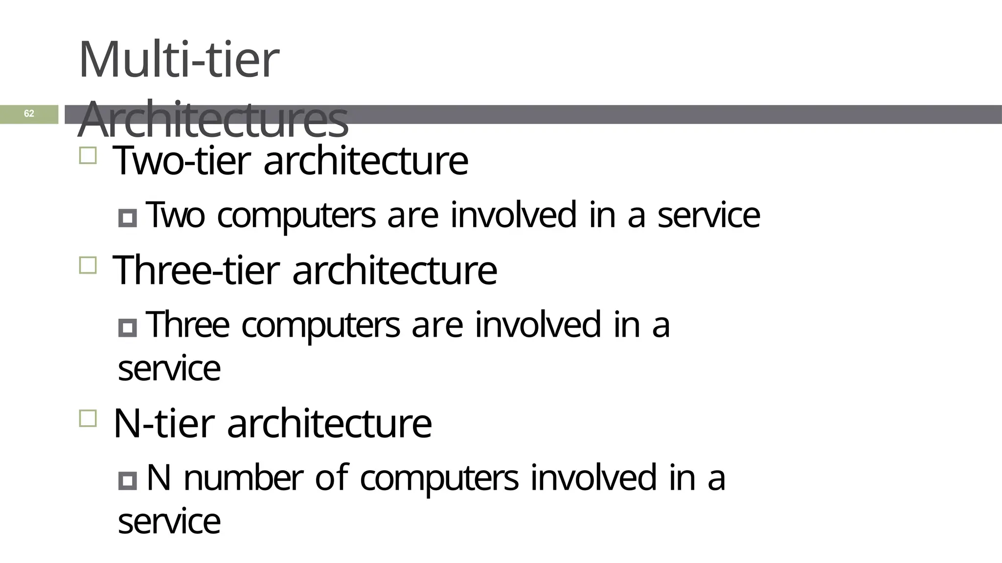 Multi-tier
Architectures
62
 Two-tier architecture
🞑 Two computers are involved in a service
 Three-tier architecture
🞑 Three computers are involved in a
service
 N-tier architecture
🞑 N number of computers involved in a
service
 